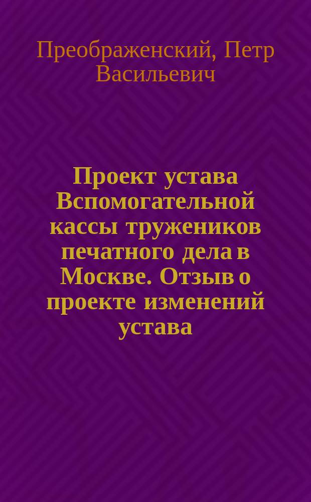 Проект устава Вспомогательной кассы тружеников печатного дела в Москве. Отзыв о проекте изменений устава...