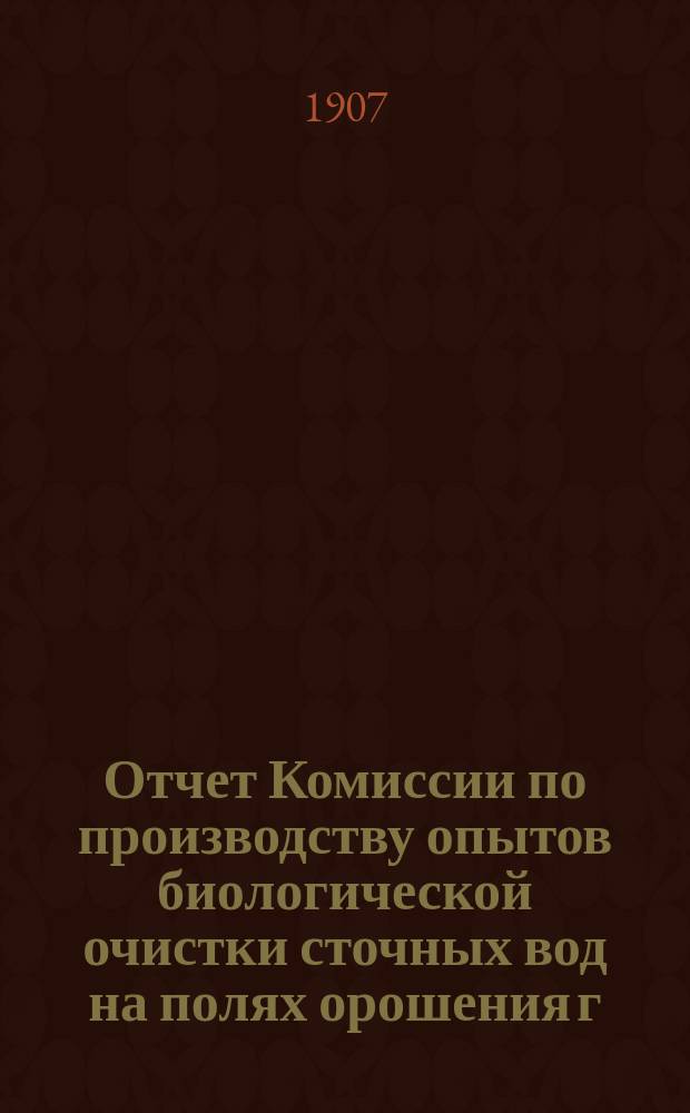 Отчет Комиссии по производству опытов биологической очистки сточных вод на полях орошения г. Москвы : 1