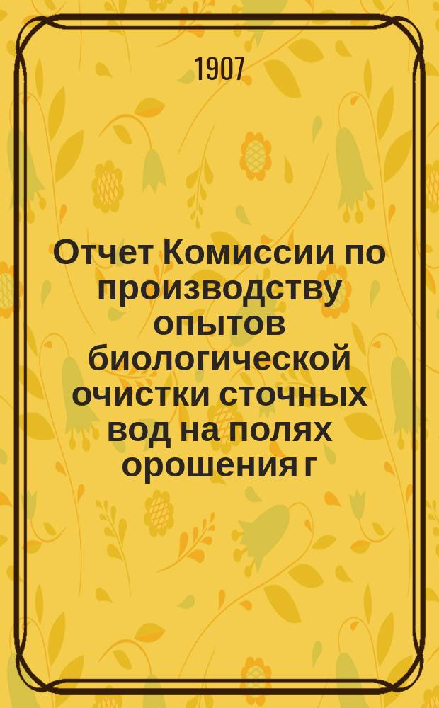 Отчет Комиссии по производству опытов биологической очистки сточных вод на полях орошения г. Москвы : [1]. [1-й...]