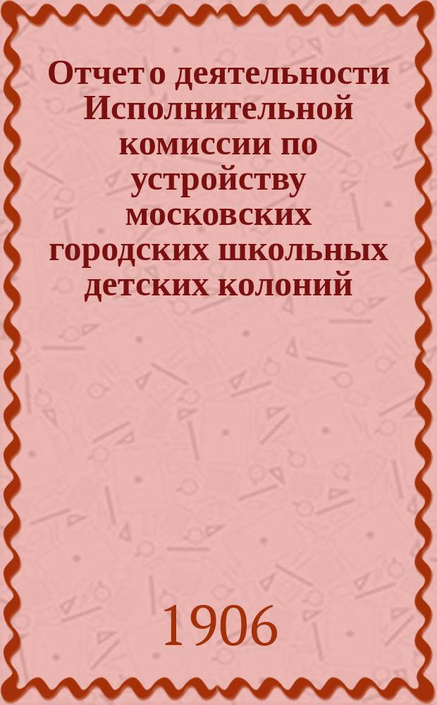 Отчет о деятельности Исполнительной комиссии по устройству московских городских школьных детских колоний...