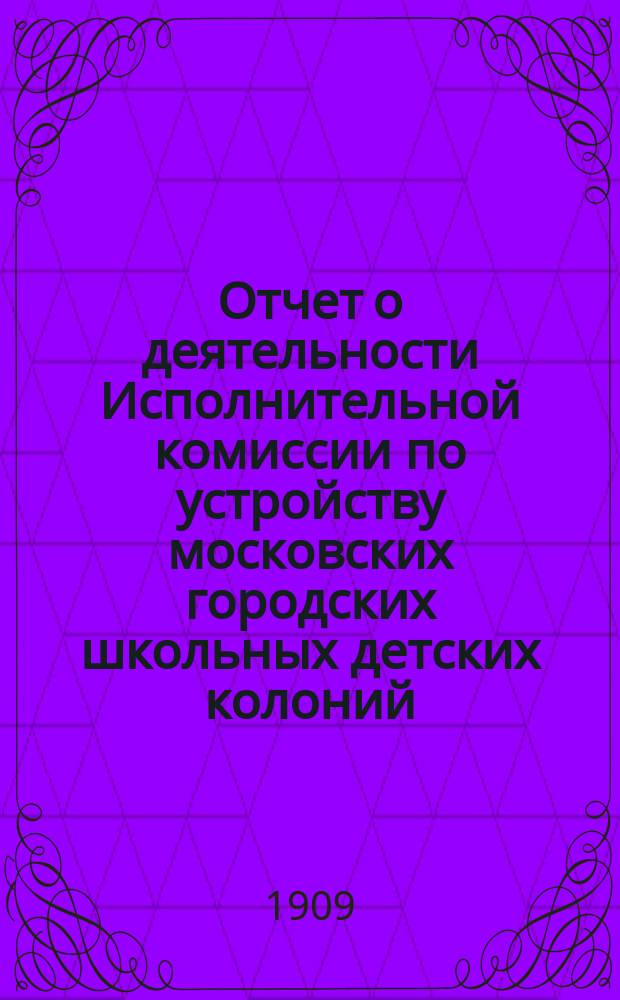 Отчет о деятельности Исполнительной комиссии по устройству московских городских школьных детских колоний... за 1908 год