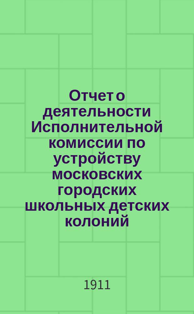 Отчет о деятельности Исполнительной комиссии по устройству московских городских школьных детских колоний... за 1910 год
