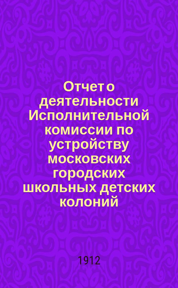 Отчет о деятельности Исполнительной комиссии по устройству московских городских школьных детских колоний... за 1911 год