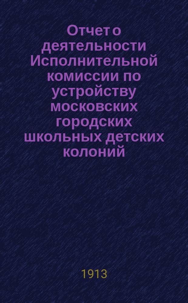 Отчет о деятельности Исполнительной комиссии по устройству московских городских школьных детских колоний... за 1912 год