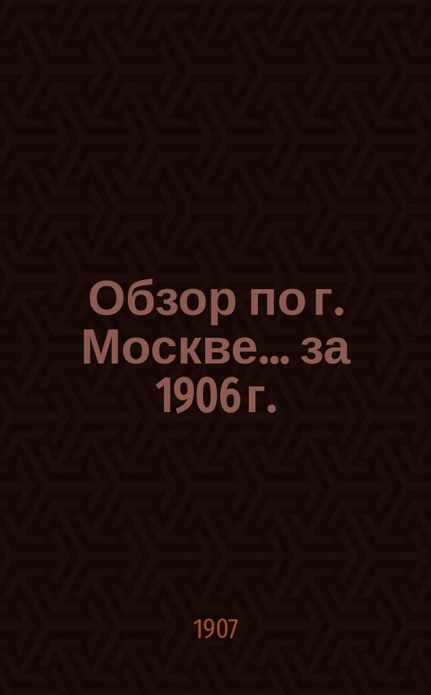 Обзор по г. Москве... за 1906 г.