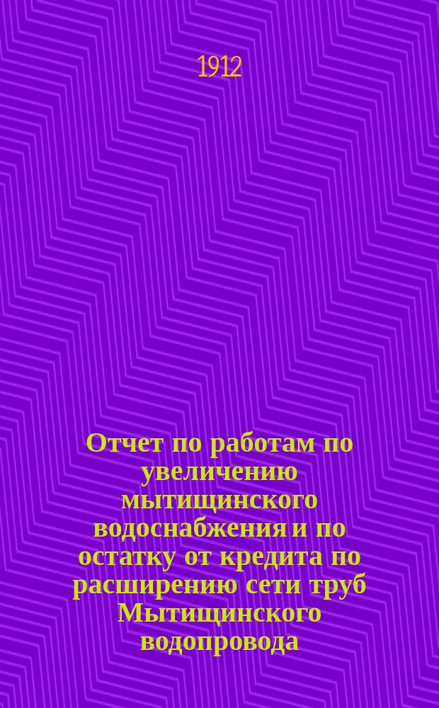 Отчет по работам по увеличению мытищинского водоснабжения и по остатку от кредита по расширению сети труб Мытищинского водопровода ... за 1910 год