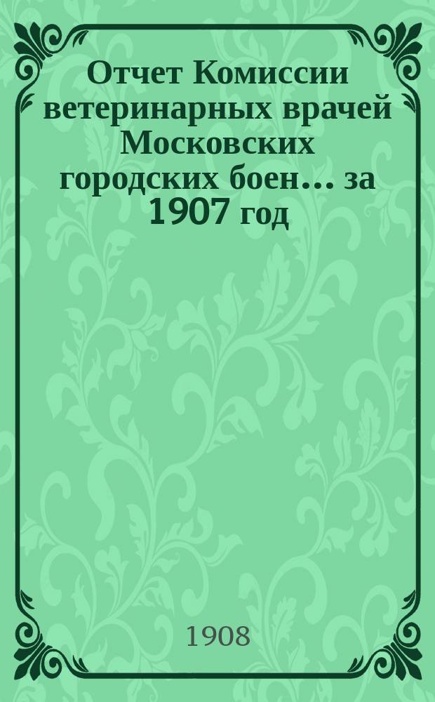 Отчет Комиссии ветеринарных врачей Московских городских боен... за 1907 год