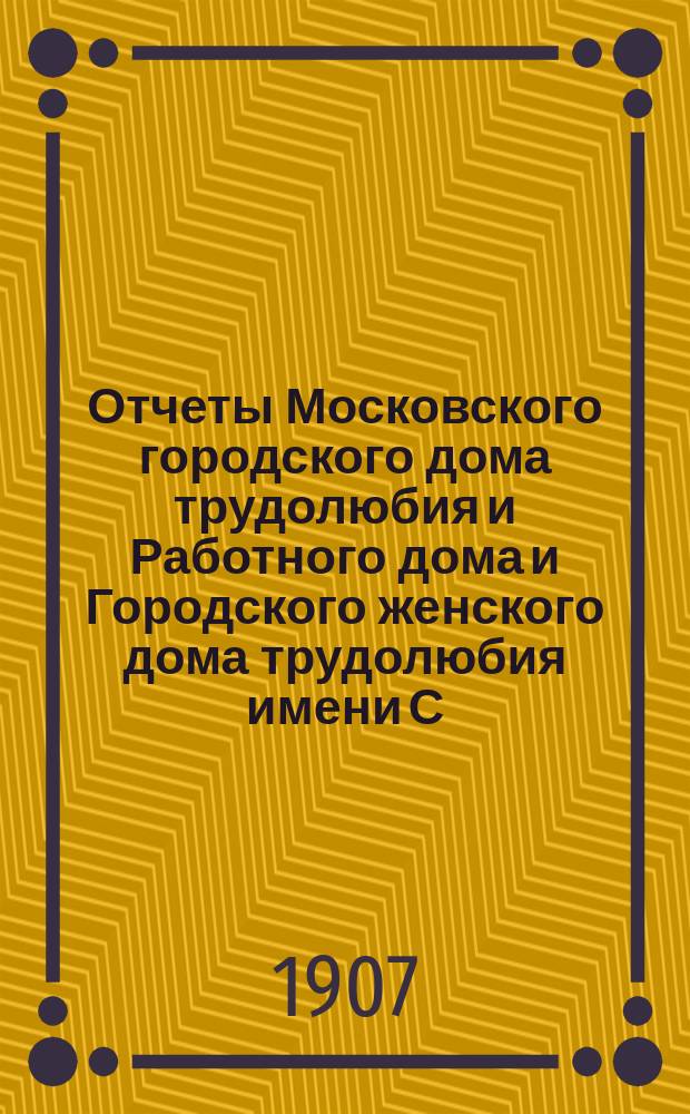 Отчеты Московского городского дома трудолюбия и Работного дома и Городского женского дома трудолюбия имени С.Н. Горбовой... ... за 1906 год