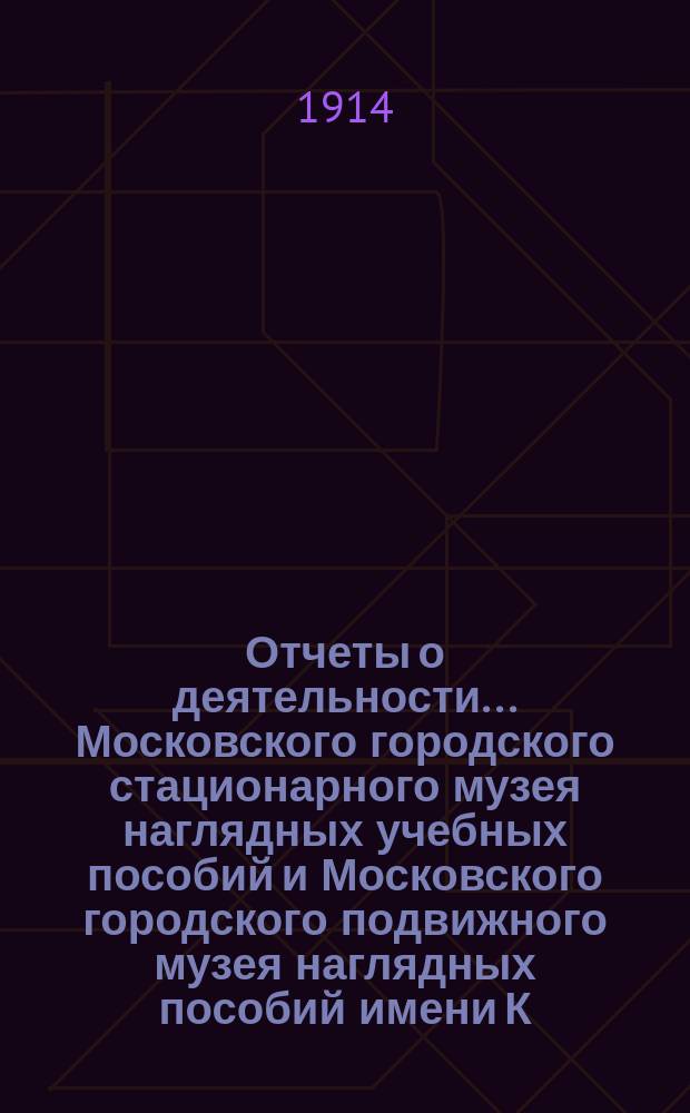 Отчеты о деятельности... Московского городского стационарного музея наглядных учебных пособий и Московского городского подвижного музея наглядных пособий имени К.Т. Солдатенкова... за 1913 год