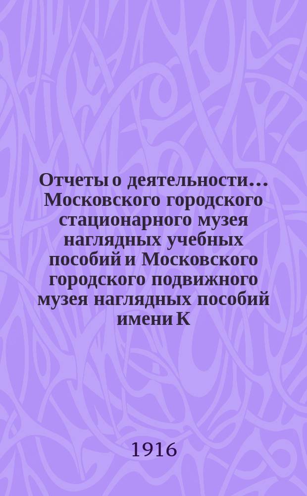 Отчеты о деятельности... Московского городского стационарного музея наглядных учебных пособий и Московского городского подвижного музея наглядных пособий имени К.Т. Солдатенкова... за 1914 г.