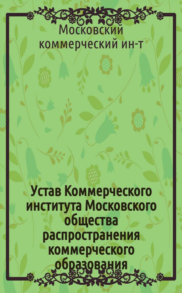 Устав Коммерческого института Московского общества распространения коммерческого образования : Утв. 22 апр. 1905 г.