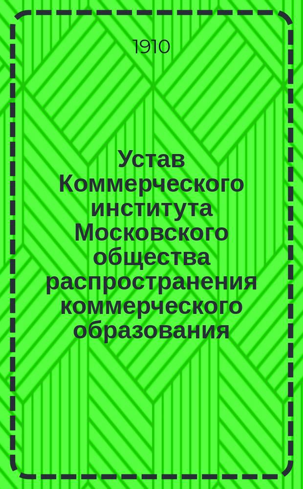 Устав Коммерческого института Московского общества распространения коммерческого образования : Утв. 22 апр. 1905 г.
