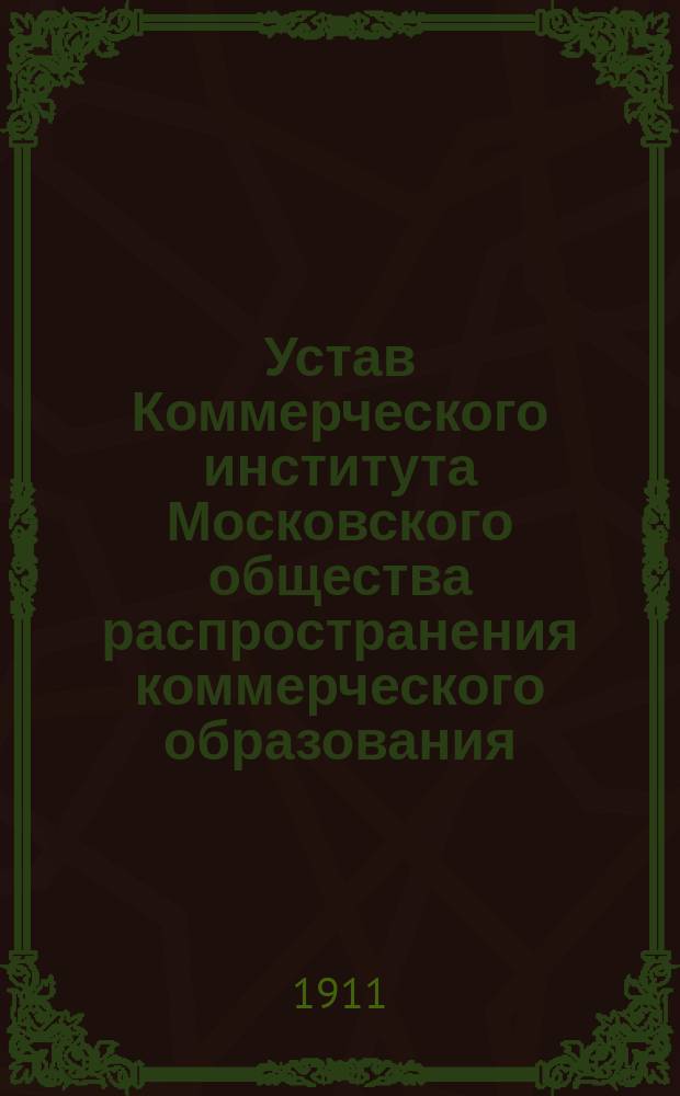Устав Коммерческого института Московского общества распространения коммерческого образования : Утв. 22 апр. 1905 г.