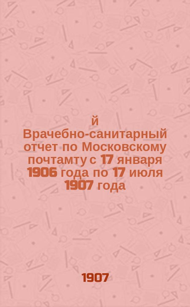 1-й Врачебно-санитарный отчет по Московскому почтамту с 17 января 1906 года по 17 июля 1907 года : Ч. 1-. Ч. 1 : (Общая)