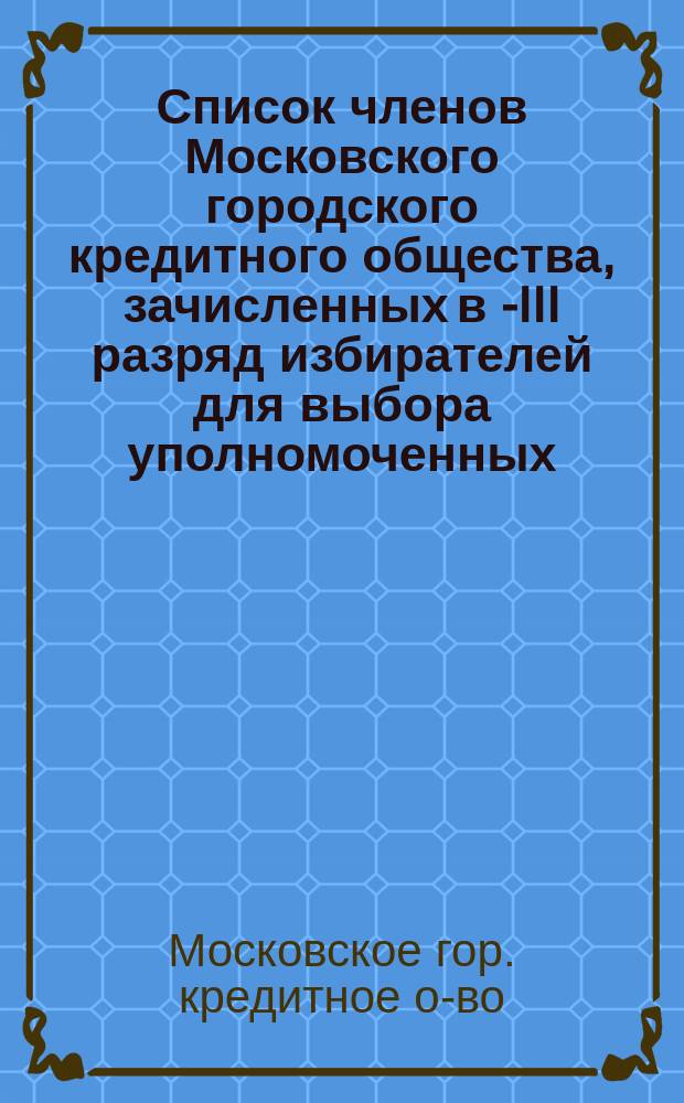 Список членов Московского городского кредитного общества, зачисленных в I-[III] разряд избирателей для выбора уполномоченных. 1907 г.