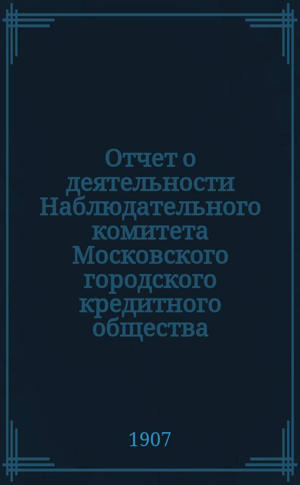 Отчет о деятельности Наблюдательного комитета Московского городского кредитного общества... за 44-й (1906-1907) финансовый год : 14 очередному собранию уполномоченных