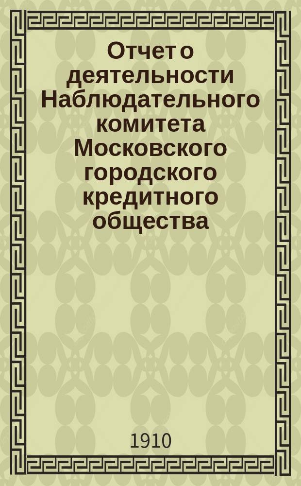 Отчет о деятельности Наблюдательного комитета Московского городского кредитного общества... за 47-й (1909-1910) финансовый год : 17 очередному собранию гг. уполномоченных