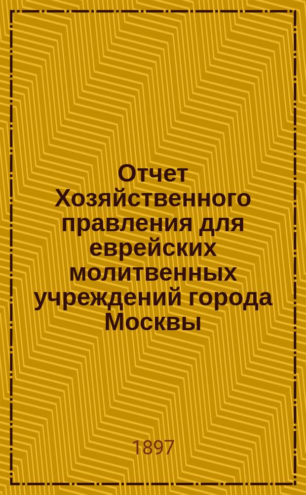 Отчет Хозяйственного правления для еврейских молитвенных учреждений города Москвы...