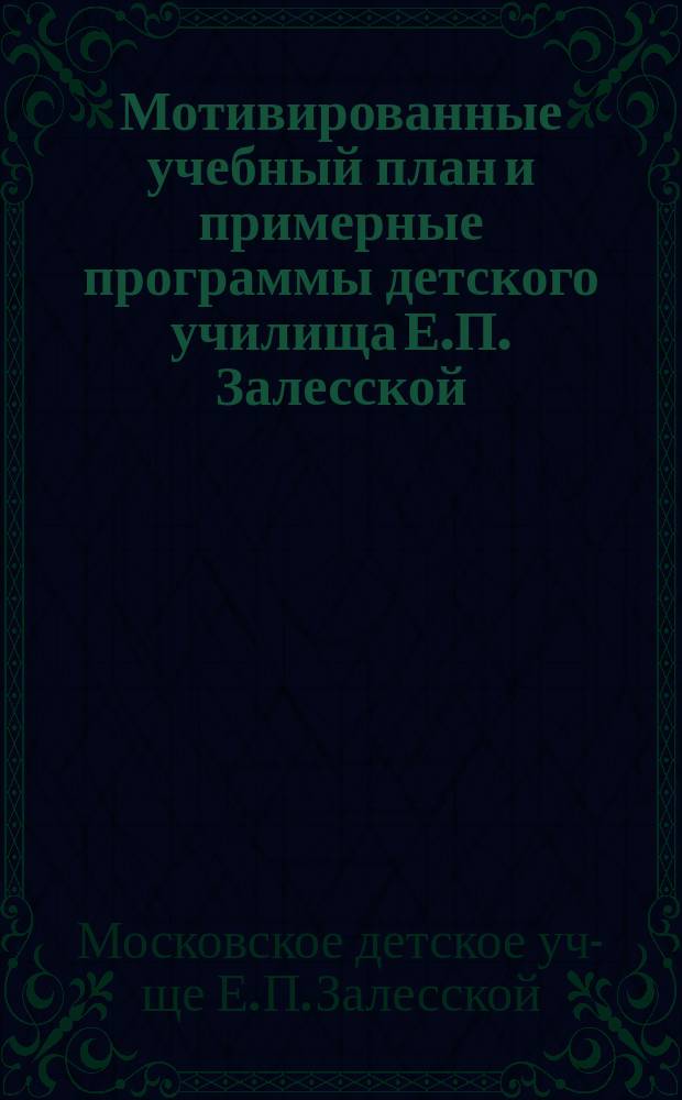 Мотивированные учебный план и примерные программы детского училища Е.П. Залесской, состоящего из детского сада и элементарной школы