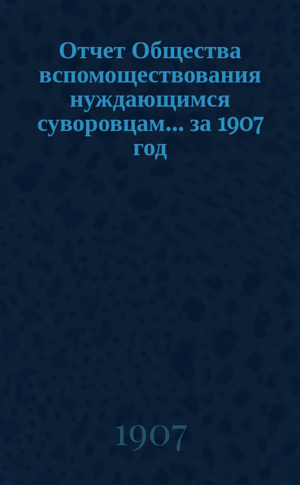 Отчет Общества вспомоществования нуждающимся суворовцам... ... за 1907 год