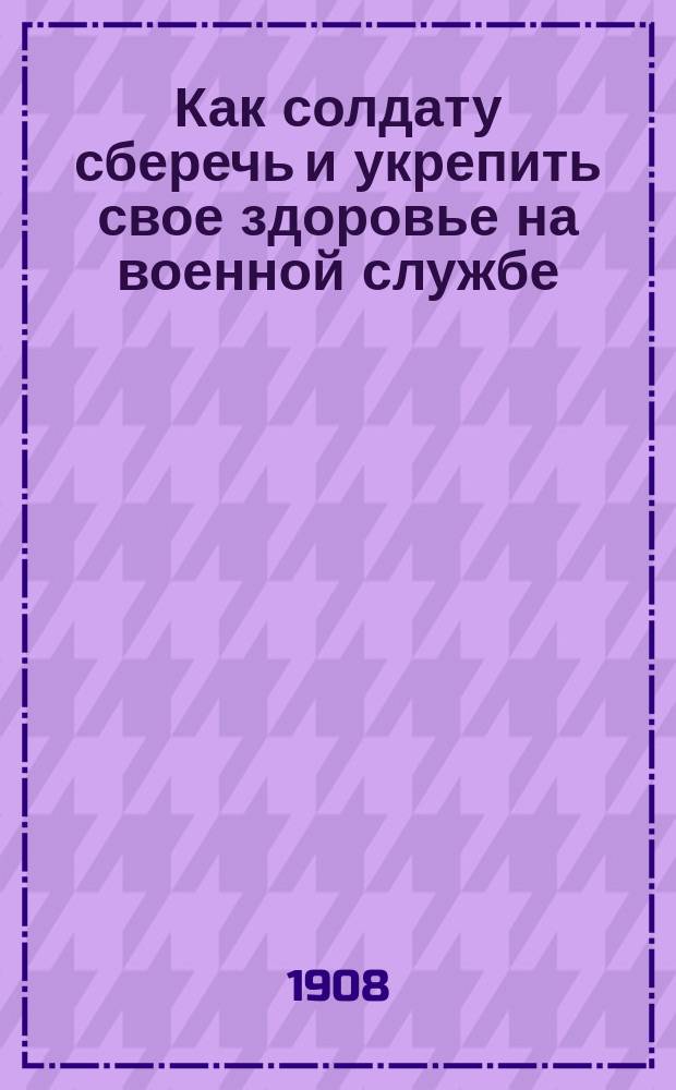 Как солдату сберечь и укрепить свое здоровье на военной службе : (Краткая гигиена для солдат)