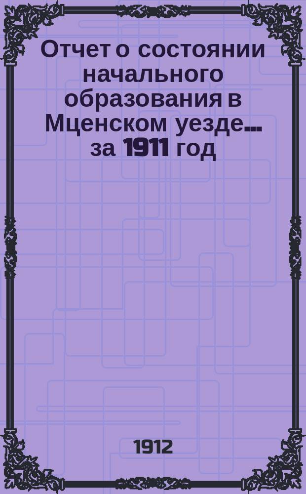 Отчет о состоянии начального образования в Мценском уезде... за 1911 год