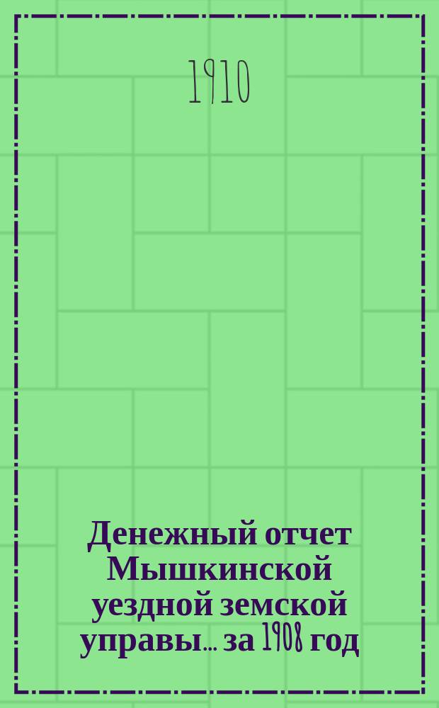Денежный отчет Мышкинской уездной земской управы... ... за 1908 год