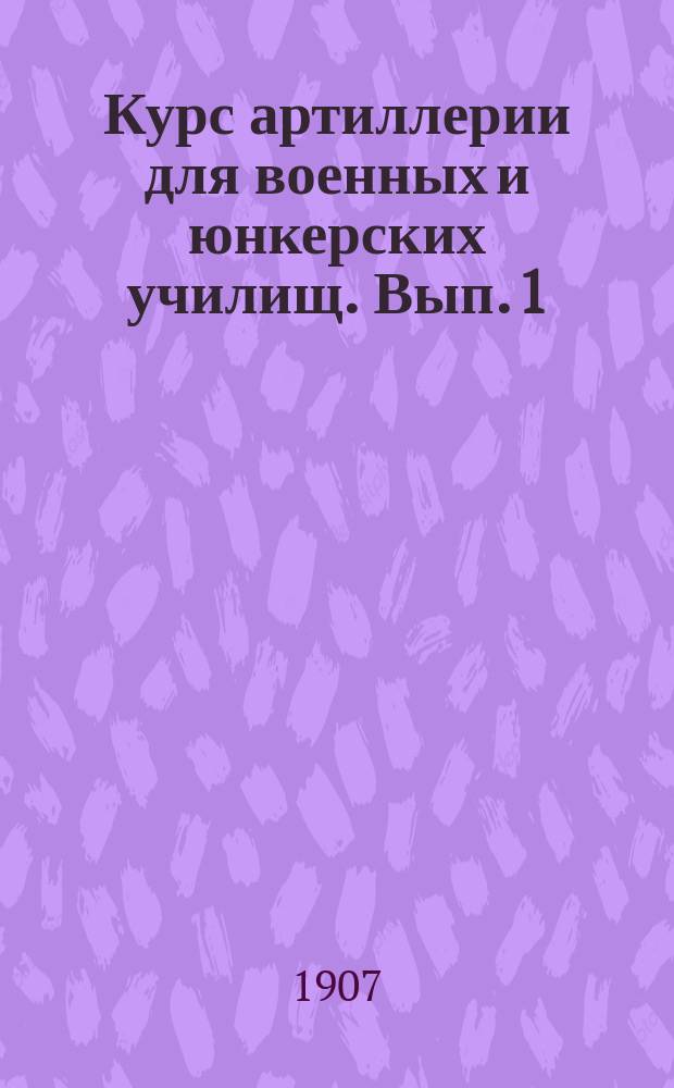 Курс артиллерии для военных и юнкерских училищ. Вып. 1 : Общие сведения об оружии