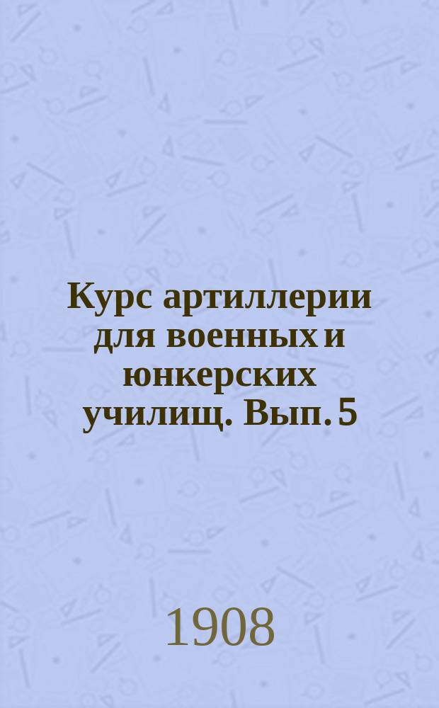 Курс артиллерии для военных и юнкерских училищ. Вып. 5 : Вооружение артиллерии