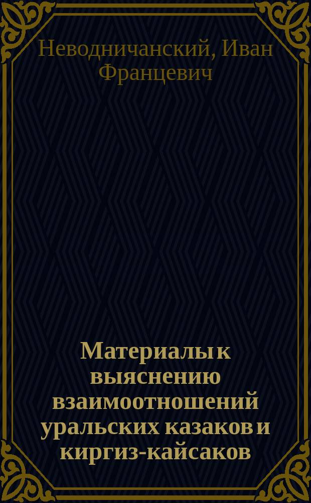 Материалы к выяснению взаимоотношений уральских казаков и киргиз-кайсаков : По поводу производящегося в Первом Деп. Правительствующего сената дела о праве рыбной ловли киргизов в притоке !протоке Урала - Зон