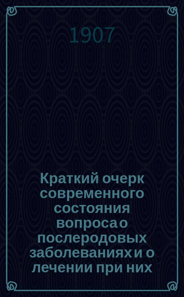 Краткий очерк современного состояния вопроса о послеродовых заболеваниях и о лечении при них : Лекция на Повторит. курсах для врачей