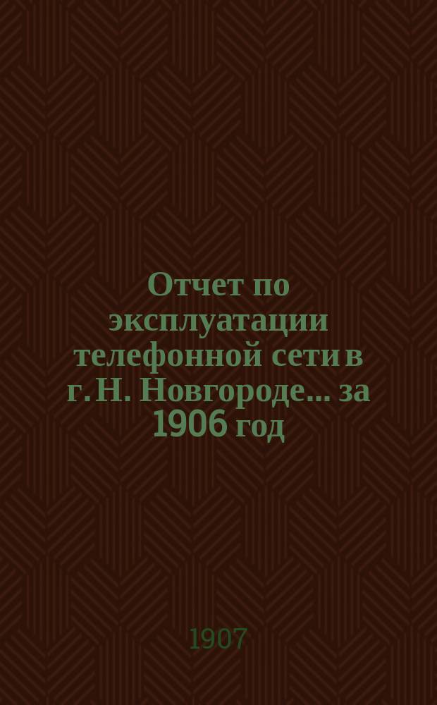 Отчет по эксплуатации телефонной сети в г. Н. Новгороде... за 1906 год