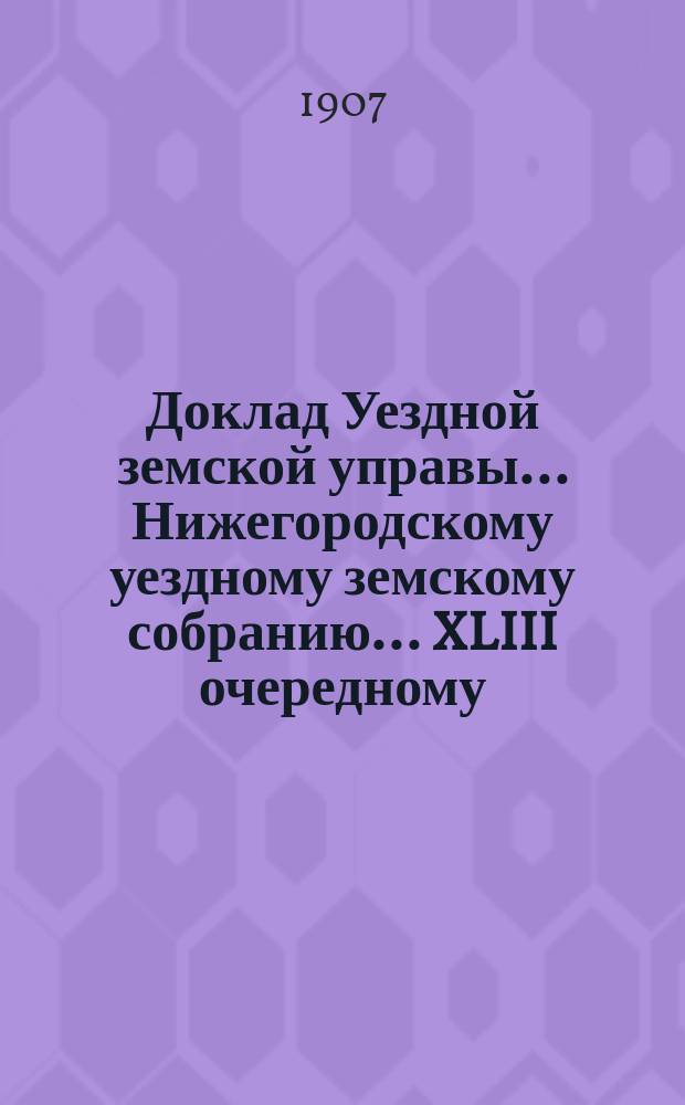 Доклад Уездной земской управы... Нижегородскому уездному земскому собранию... ... XLIII очередному...