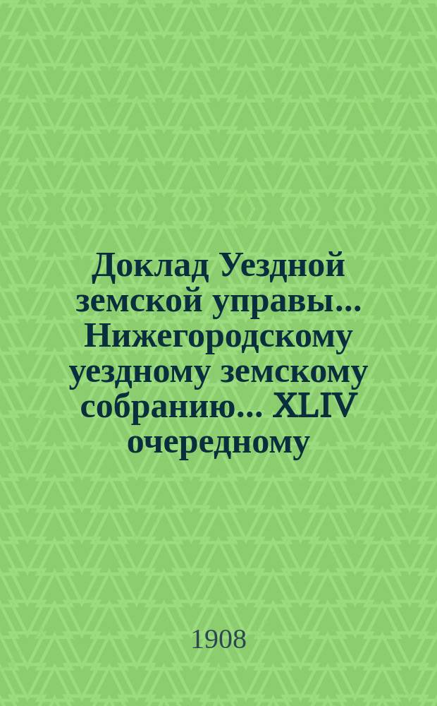 Доклад Уездной земской управы... Нижегородскому уездному земскому собранию... ... XLIV очередному...