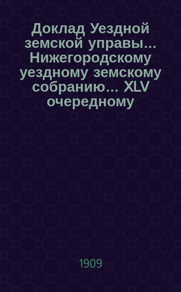 Доклад Уездной земской управы... Нижегородскому уездному земскому собранию... ... XLV очередному... : По поводу требования Губернской земской управы о возврате в ее кассу выданной нижегородскому уездному земству суммы 17812 р. 20 к. на организацию в уезде продажи населению разного рода хлебов по заготовительной цене в 1904 г.