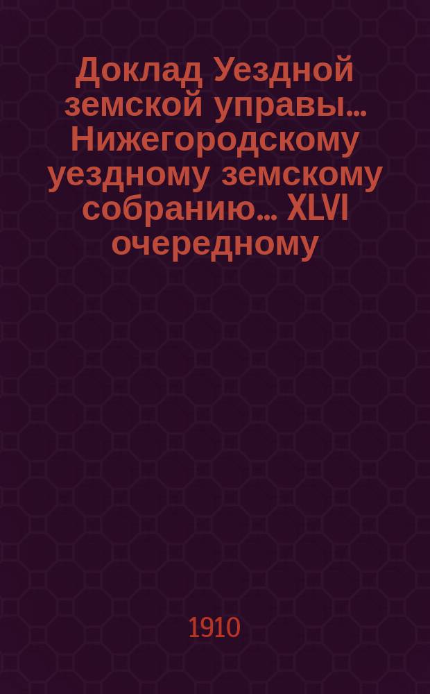 Доклад Уездной земской управы... Нижегородскому уездному земскому собранию... ... XLVI очередному...