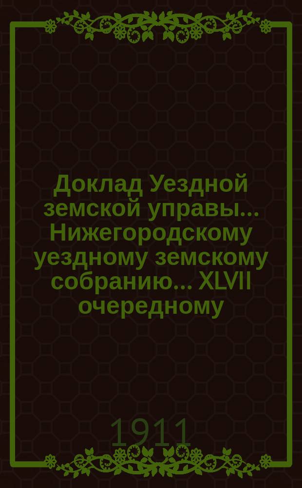 Доклад Уездной земской управы... Нижегородскому уездному земскому собранию... ... XLVII очередному...