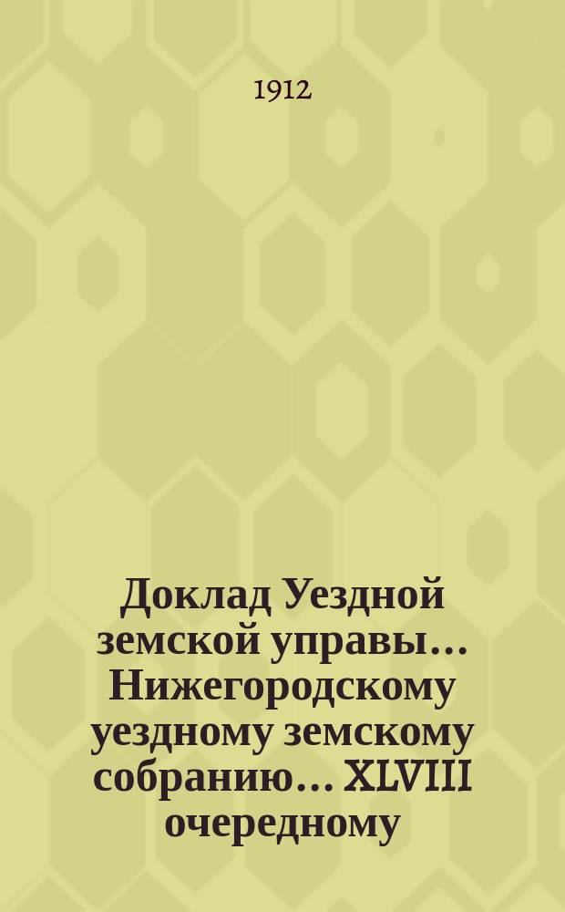 Доклад Уездной земской управы... Нижегородскому уездному земскому собранию... ... XLVIII очередному... : О положении дела народного образования в Нижегородском уезде в 1911-12 г. с представлением доклада Училищного совета