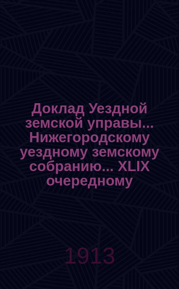 Доклад Уездной земской управы... Нижегородскому уездному земскому собранию... ... XLIX очередному...