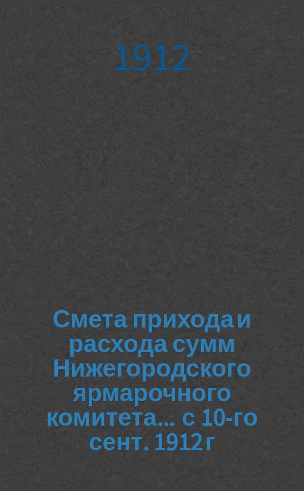 Смета прихода и расхода сумм Нижегородского ярмарочного комитета ... с 10-го сент. 1912 г. по 10-е сентября 1913 г.