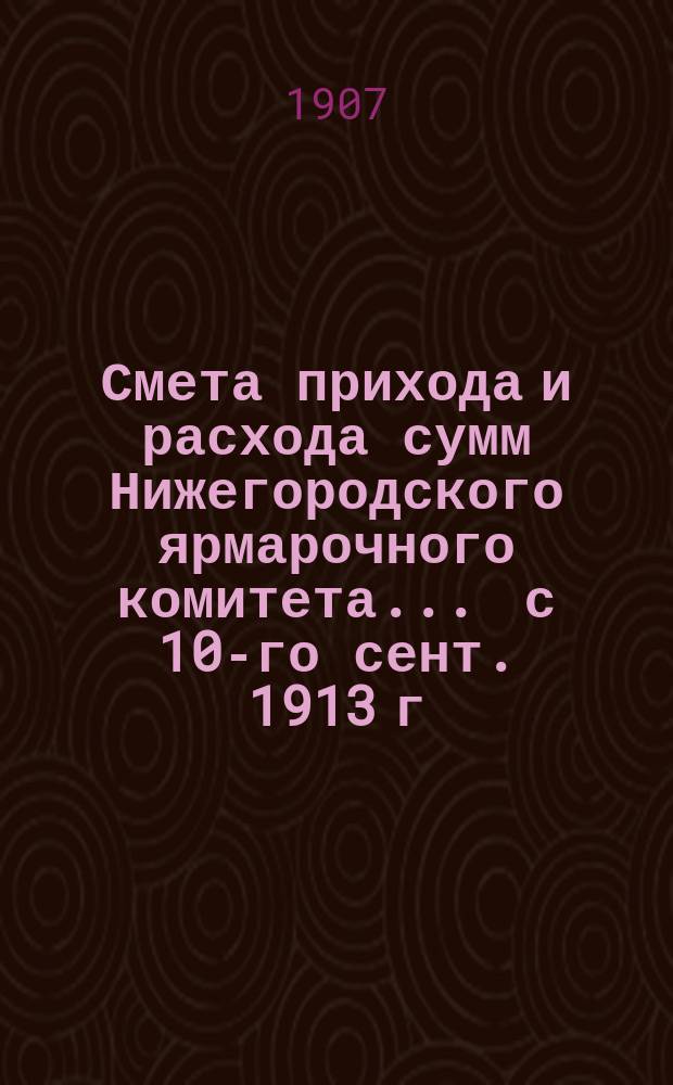 Смета прихода и расхода сумм Нижегородского ярмарочного комитета ... с 10-го сент. 1913 г. по 10-е сентября 1914 г. Дополнительная смета... : Дополнительная смета ...