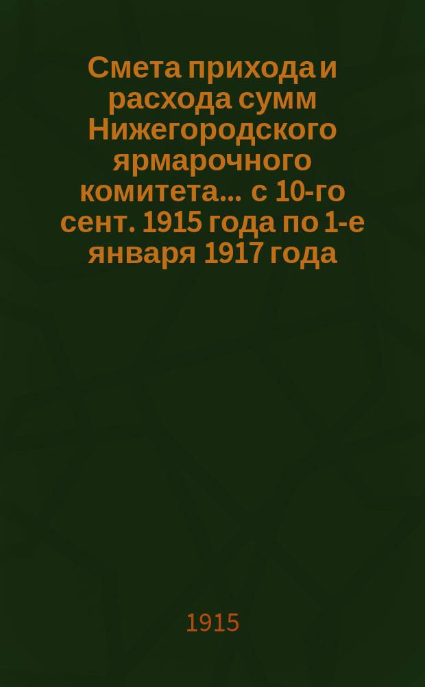 Смета прихода и расхода сумм Нижегородского ярмарочного комитета ... с 10-го сент. 1915 года по 1-е января 1917 года