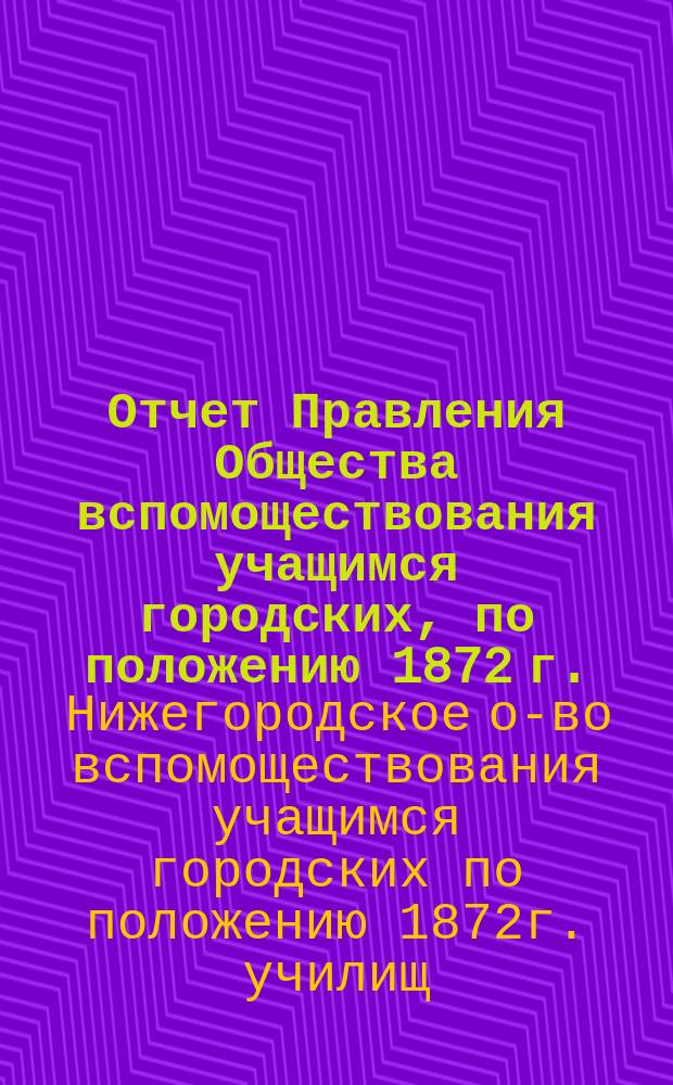 Отчет Правления Общества вспомоществования учащимся городских, по положению 1872 г., училищ, состоящих при них педагогических курсов и женских 2-х классных училищ гор. Н. Новгорода...