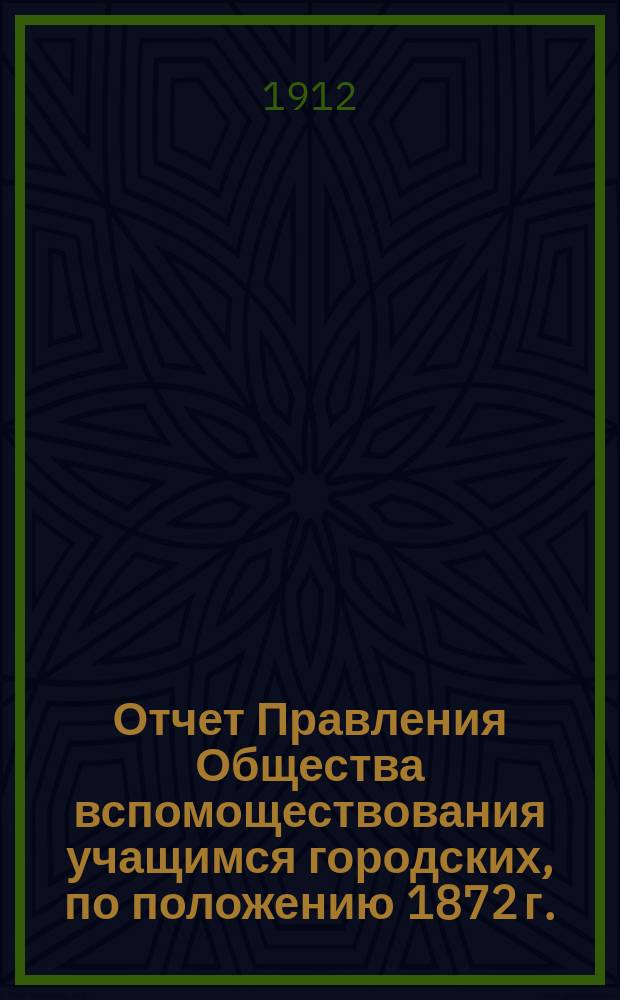Отчет Правления Общества вспомоществования учащимся городских, по положению 1872 г., училищ, состоящих при них педагогических курсов и женских 2-х классных училищ гор. Н. Новгорода... ... за 1911 год