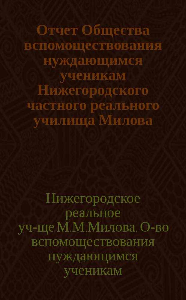 Отчет Общества вспомоществования нуждающимся ученикам Нижегородского частного реального училища Милова ...