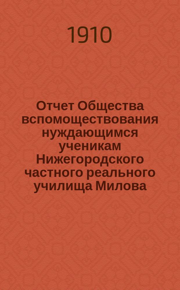 Отчет Общества вспомоществования нуждающимся ученикам Нижегородского частного реального училища Милова ... ... за 1909 год