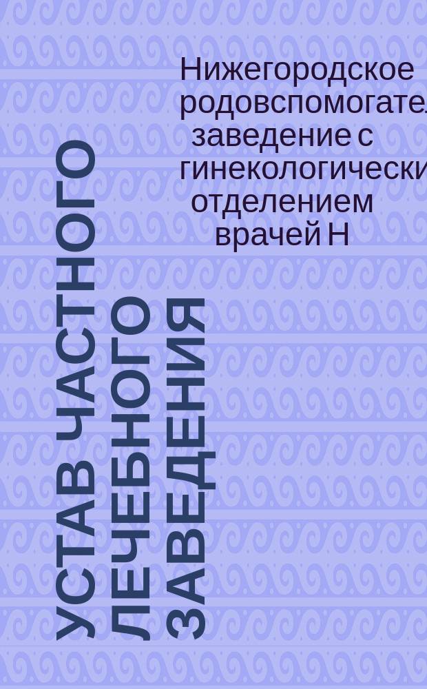 Устав частного лечебного заведения : Родовспомогательное заведение с гинекологическим отделением, учрежденное в г. Н. Новгороде врачами Н.П. Даниловым и Н.П. Анненковой : Утв. 26 окт. 1907 г.