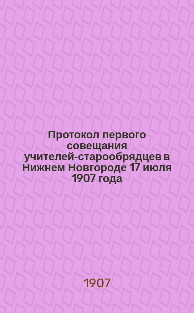 Протокол первого совещания учителей-старообрядцев в Нижнем Новгороде 17 июля 1907 года