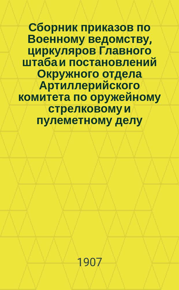 Сборник приказов по Военному ведомству, циркуляров Главного штаба и постановлений Окружного отдела Артиллерийского комитета по оружейному стрелковому и пулеметному делу... ... [за 1907 год. Вып. 3