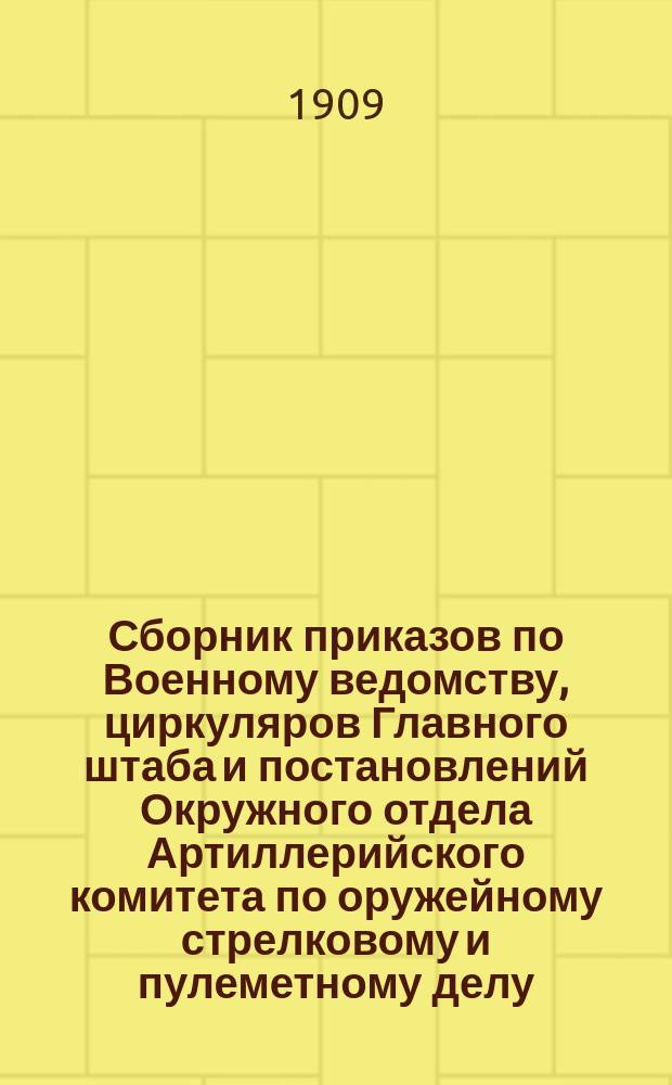 Сборник приказов по Военному ведомству, циркуляров Главного штаба и постановлений Окружного отдела Артиллерийского комитета по оружейному стрелковому и пулеметному делу... ... за 1909 г. [Вып. 1